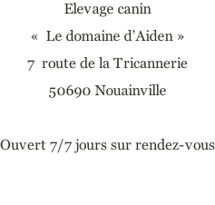 Elevage canin «  Le domaine d’Aiden » 7  route de la Tricannerie 50690 Nouainville  Ouvert 7/7 jours sur rendez-vous